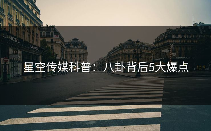 星空传媒科普：八卦背后5大爆点