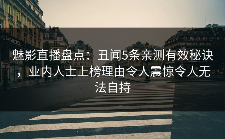 魅影直播盘点:丑闻5条亲测有效秘诀,业内人士上榜理由令人震惊令人无法自持 魅影直播盘点:丑闻5条亲测有效秘诀,业内人士上榜理由令人震惊令人无法自持