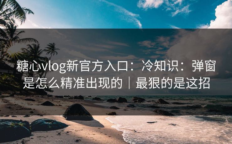 糖心vlog新官方入口:冷知识:弹窗是怎么精准出现的|最狠的是这招 糖心vlog新官方入口:冷知识:弹窗是怎么精准出现的|最狠的是这招