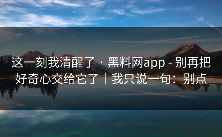 这一刻我清醒了 · 黑料网app - 别再把好奇心交给它了|我只说一句:别点 这一刻我清醒了 · 黑料网app - 别再把好奇心交给它了|我只说一句:别点