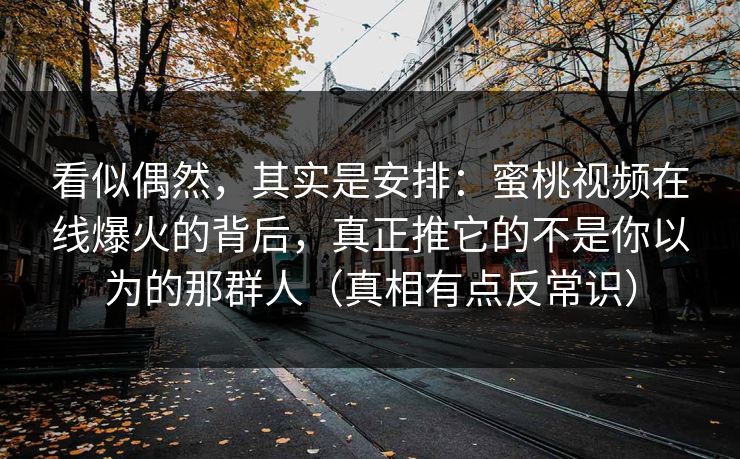 看似偶然,其实是安排:蜜桃视频在线爆火的背后,真正推它的不是你以为的那群人(真相有点反常识) 看似偶然,其实是安排:蜜桃视频在线爆火的背后,真正推它的不是你以为的那群人(真相有点反常识)