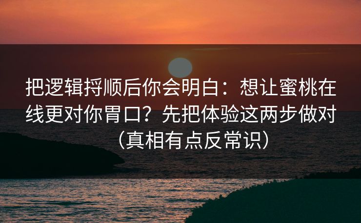 把逻辑捋顺后你会明白:想让蜜桃在线更对你胃口?先把体验这两步做对(真相有点反常识) 把逻辑捋顺后你会明白:想让蜜桃在线更对你胃口?先把体验这两步做对(真相有点反常识)