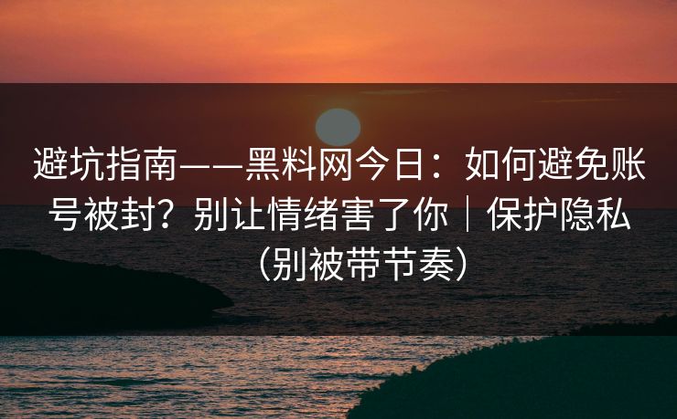 避坑指南——黑料网今日：如何避免账号被封？别让情绪害了你｜保护隐私（别被带节奏）