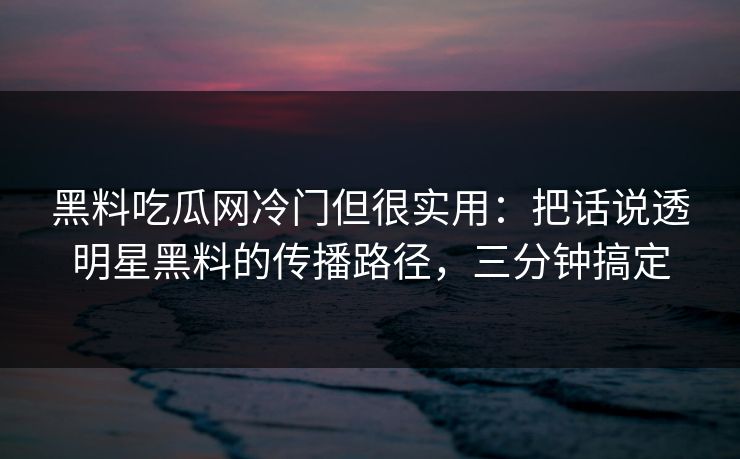 黑料吃瓜网冷门但很实用：把话说透明星黑料的传播路径，三分钟搞定