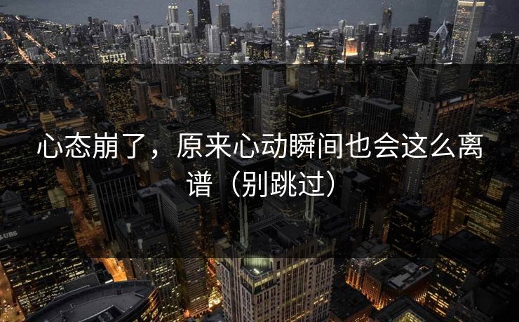 心态崩了，原来心动瞬间也会这么离谱（别跳过）