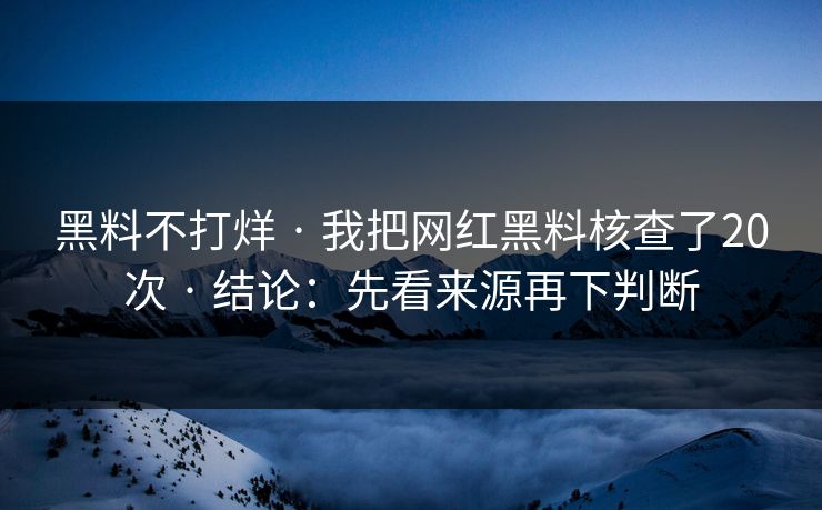 黑料不打烊 · 我把网红黑料核查了20次 · 结论：先看来源再下判断