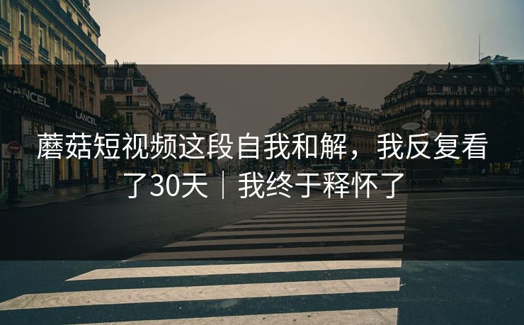 蘑菇短视频这段自我和解，我反复看了30天｜我终于释怀了