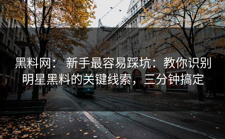 黑料网： 新手最容易踩坑：教你识别明星黑料的关键线索，三分钟搞定