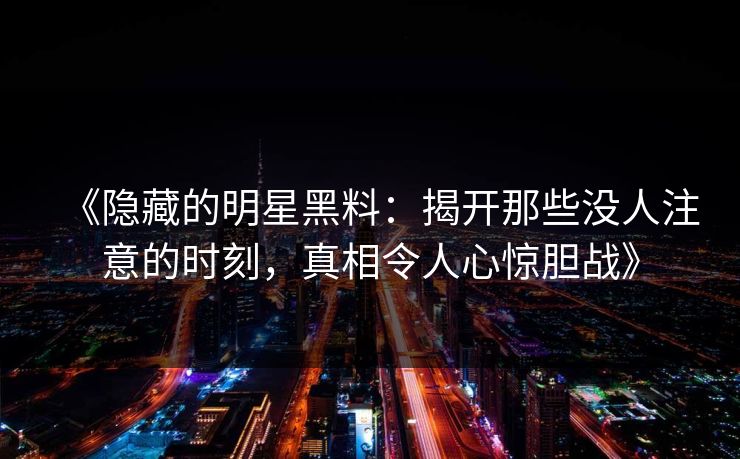 《隐藏的明星黑料:揭开那些没人注意的时刻,真相令人心惊胆战》 《隐藏的明星黑料:揭开那些没人注意的时刻,真相令人心惊胆战》